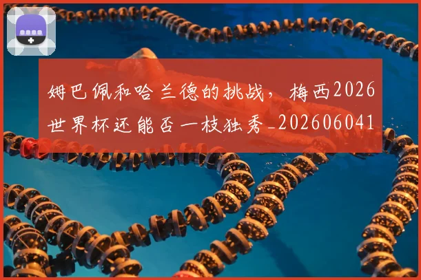 姆巴佩和哈兰德的挑战，梅西2026世界杯还能否一枝独秀_20260604144639