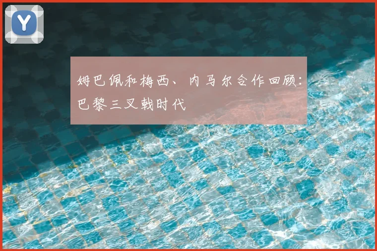姆巴佩和梅西、内马尔合作回顾：巴黎三叉戟时代