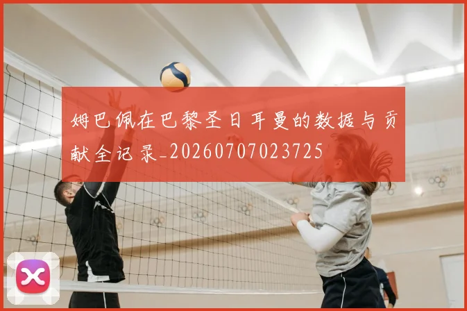 姆巴佩在巴黎圣日耳曼的数据与贡献全记录_20260707023725