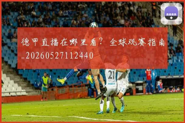 德甲直播在哪里看?全球观赛指南_20260527112440