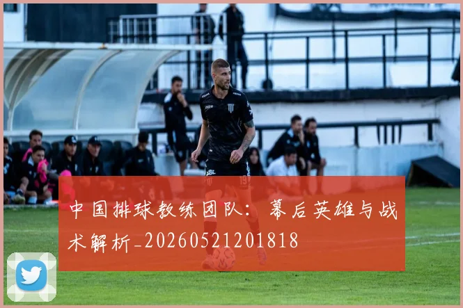 中国排球教练团队:幕后英雄与战术解析_20260521201818