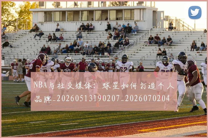 NBA与社交媒体：球星如何打造个人品牌_20260513190207_20260702044900