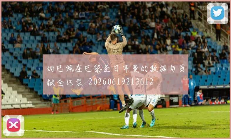 姆巴佩在巴黎圣日耳曼的数据与贡献全记录_20260619213612