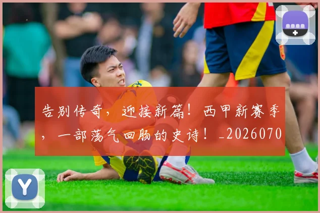 告别传奇，迎接新篇！西甲新赛季，一部荡气回肠的史诗！_20260704175500
