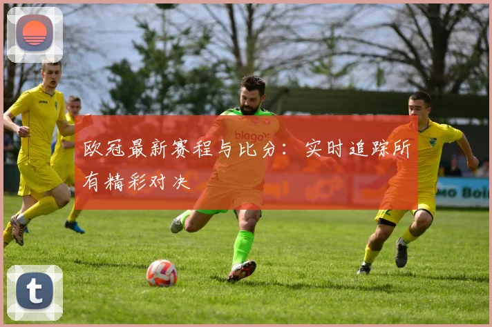 欧冠最新赛程与比分：实时追踪所有精彩对决