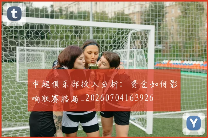中超俱乐部投入分析：资金如何影响联赛格局_20260704163926
