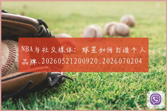 NBA与社交媒体：球星如何打造个人品牌_20260521200920_20260702044901