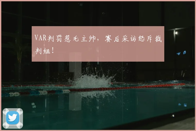 VAR判罚惹毛主帅，赛后采访怒斥裁判组！