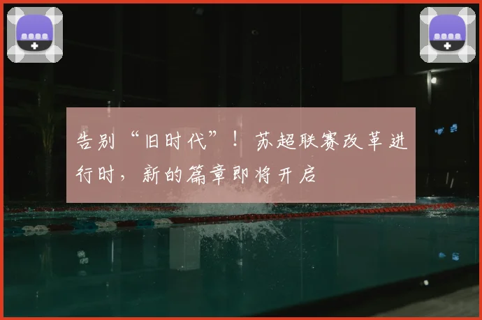 告别“旧时代”！苏超联赛改革进行时，新的篇章即将开启