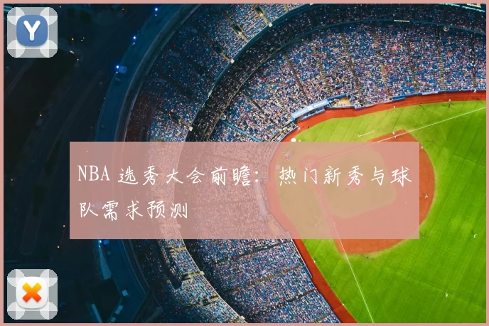 NBA 选秀大会前瞻：热门新秀与球队需求预测