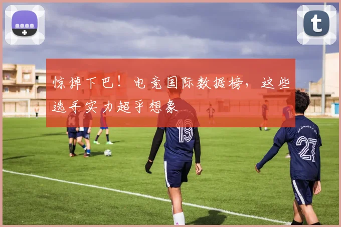 惊掉下巴！电竞国际数据榜，这些选手实力超乎想象