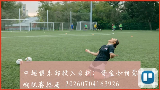 中超俱乐部投入分析：资金如何影响联赛格局_20260704163926