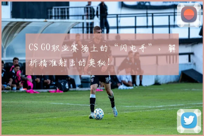 CS GO职业赛场上的“闪电手”，解析精准射击的奥秘！