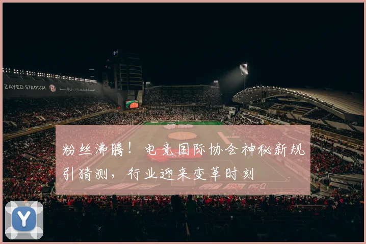 粉丝沸腾!电竞国际协会神秘新规引猜测,行业迎来变革时刻