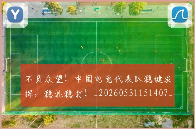 不负众望！中国电竞代表队稳健发挥，稳扎稳打！_20260531151407_20260702175404