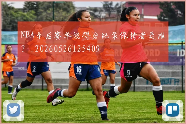 NBA季后赛单场得分纪录保持者是谁？_20260526125409
