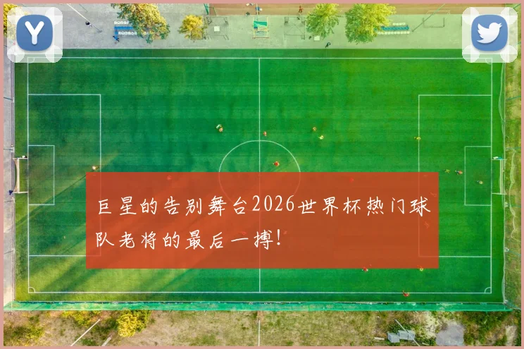 巨星的告别舞台2026世界杯热门球队老将的最后一搏！