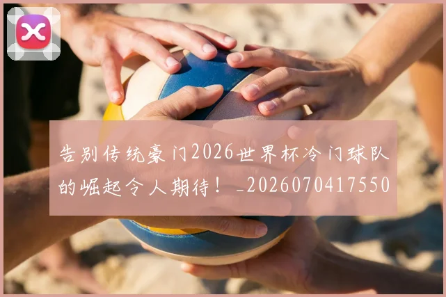 告别传统豪门2026世界杯冷门球队的崛起令人期待！_20260704175502