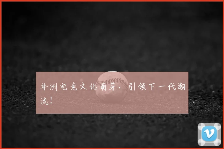 非洲电竞文化萌芽，引领下一代潮流！