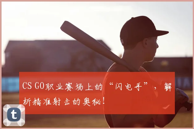 CS GO职业赛场上的“闪电手”,解析精准射击的奥秘!