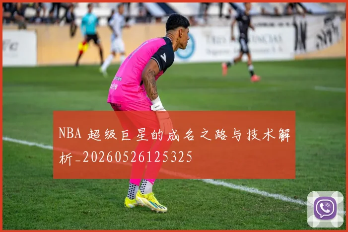 NBA 超级巨星的成名之路与技术解析_20260526125325