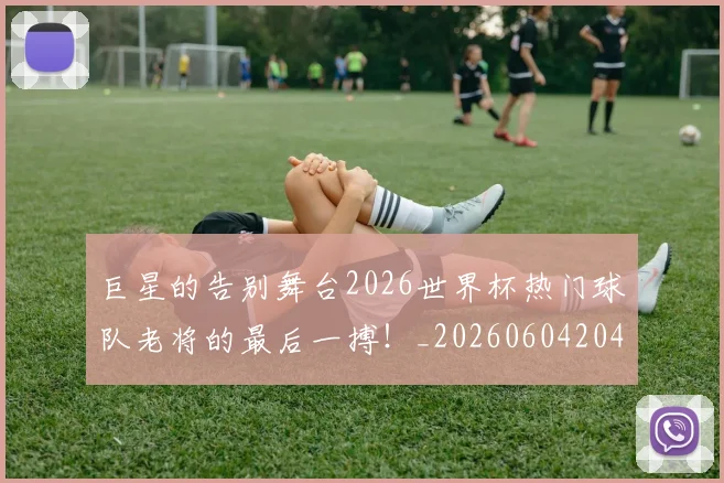 巨星的告别舞台2026世界杯热门球队老将的最后一搏！_20260604204216