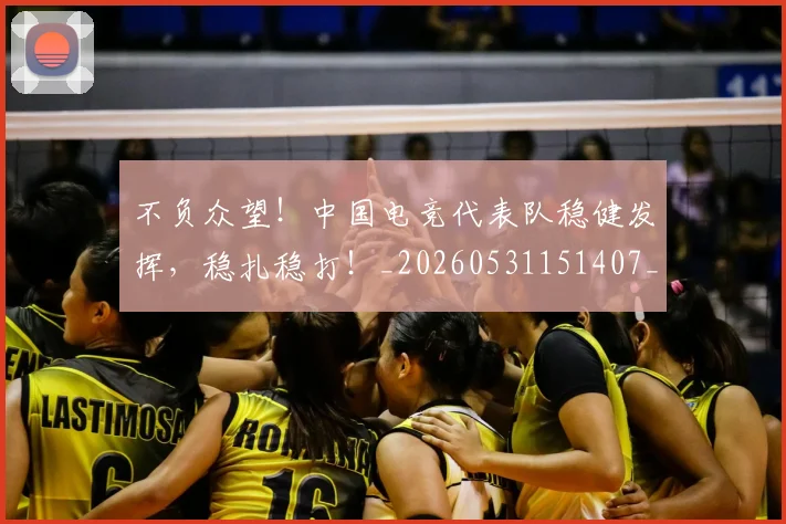 不负众望！中国电竞代表队稳健发挥，稳扎稳打！_20260531151407_20260702175404