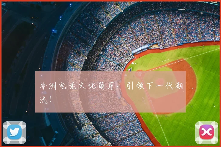 非洲电竞文化萌芽,引领下一代潮流!