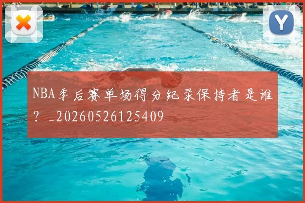 NBA季后赛单场得分纪录保持者是谁?_20260526125409