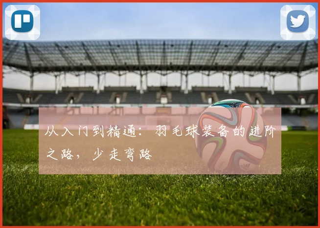 从入门到精通：羽毛球装备的进阶之路，少走弯路