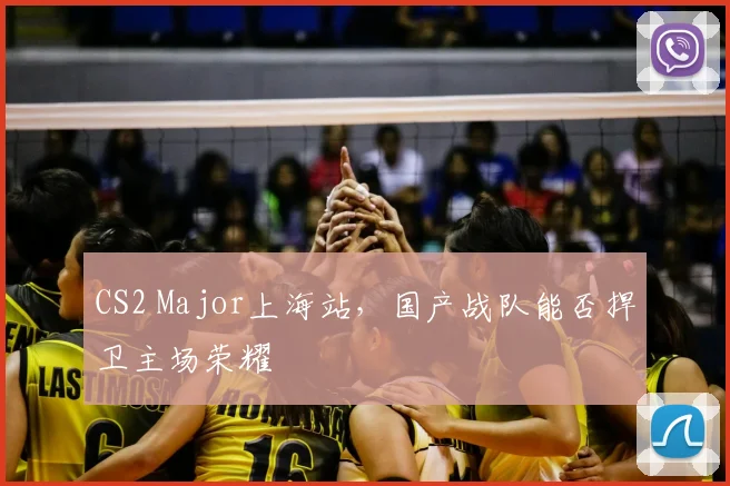 CS2 Major上海站，国产战队能否捍卫主场荣耀