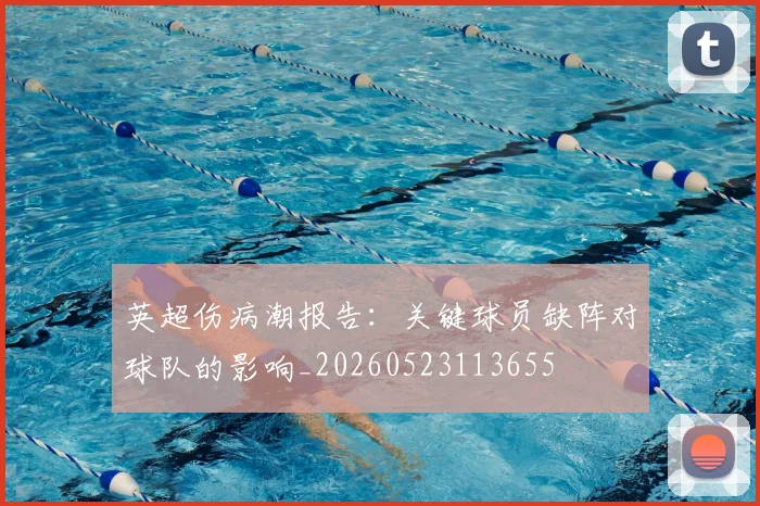 英超伤病潮报告：关键球员缺阵对球队的影响_20260523113655