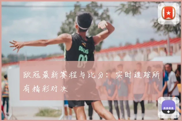 欧冠最新赛程与比分：实时追踪所有精彩对决