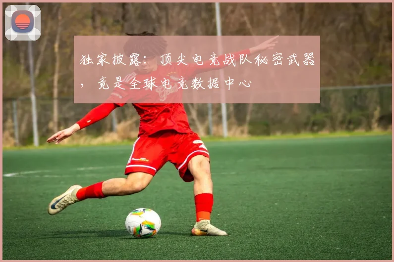 独家披露：顶尖电竞战队秘密武器，竟是全球电竞数据中心