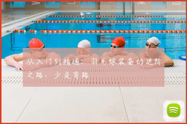 从入门到精通:羽毛球装备的进阶之路,少走弯路
