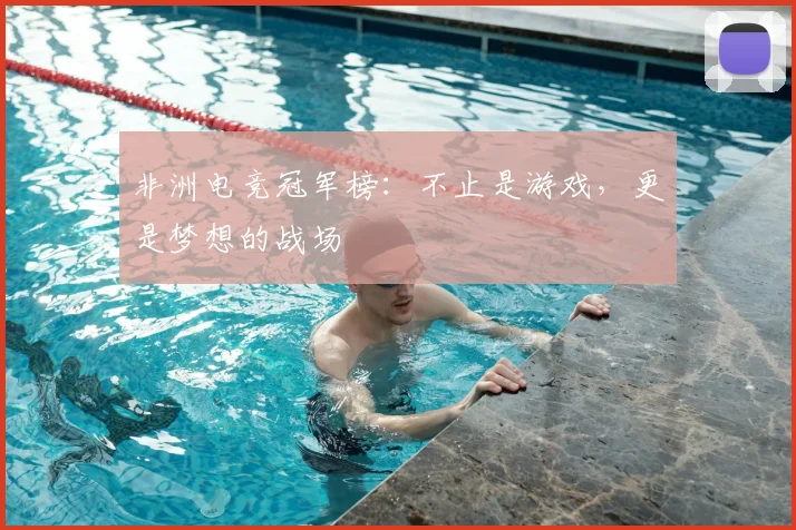 非洲电竞冠军榜：不止是游戏，更是梦想的战场