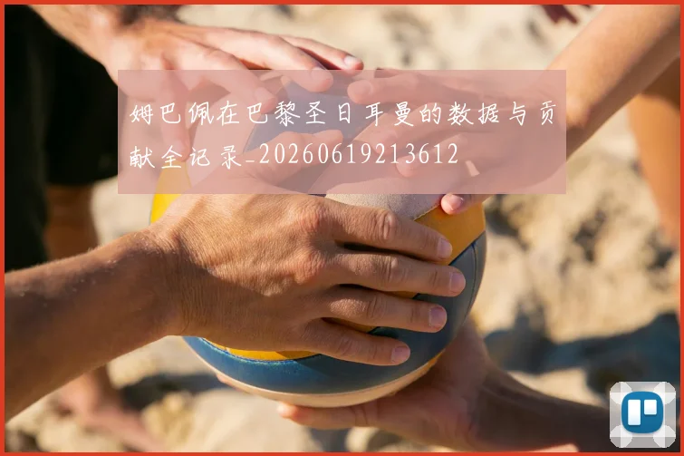 姆巴佩在巴黎圣日耳曼的数据与贡献全记录_20260619213612