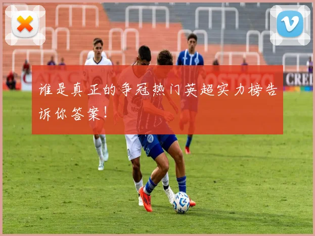 谁是真正的争冠热门英超实力榜告诉你答案！