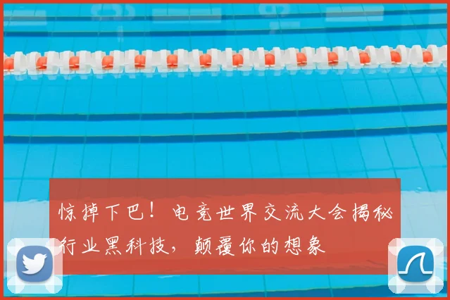 惊掉下巴！电竞世界交流大会揭秘行业黑科技，颠覆你的想象