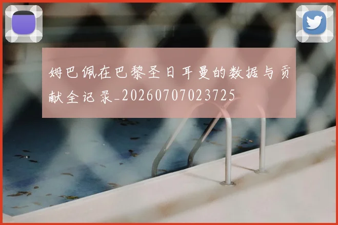 姆巴佩在巴黎圣日耳曼的数据与贡献全记录_20260707023725