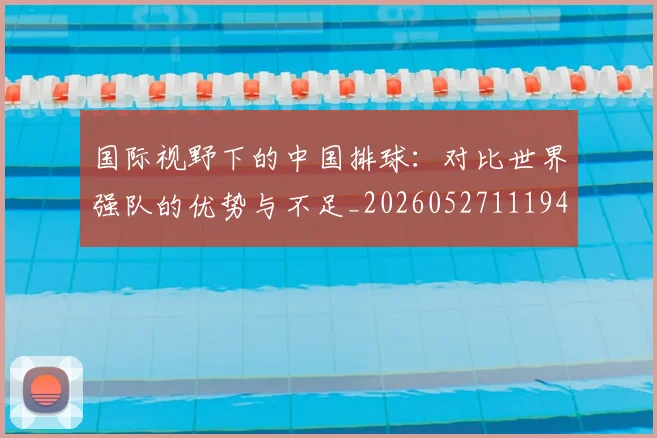 国际视野下的中国排球：对比世界强队的优势与不足_20260527111947_20260707020027