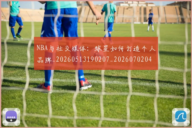 NBA与社交媒体：球星如何打造个人品牌_20260513190207_20260702044900