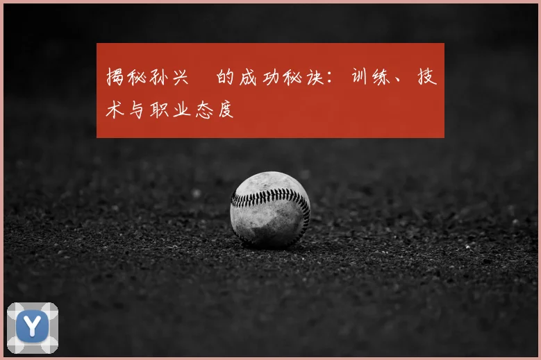 揭秘孙兴慜的成功秘诀：训练、技术与职业态度